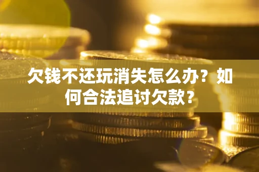 北京欠钱不还玩消失怎么办？如何合法追讨欠款？