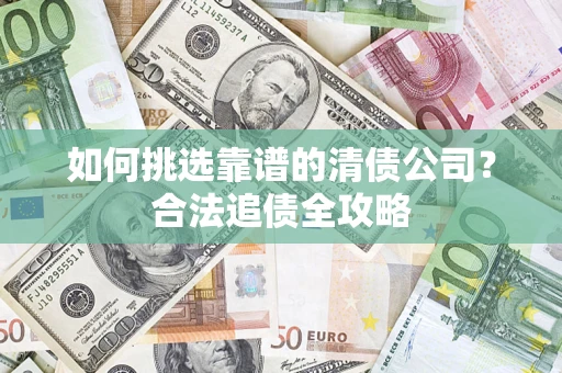 北京如何挑选靠谱的清债公司?合法追债全攻略 北京如何挑选靠谱的清债公司?合法追债全攻略