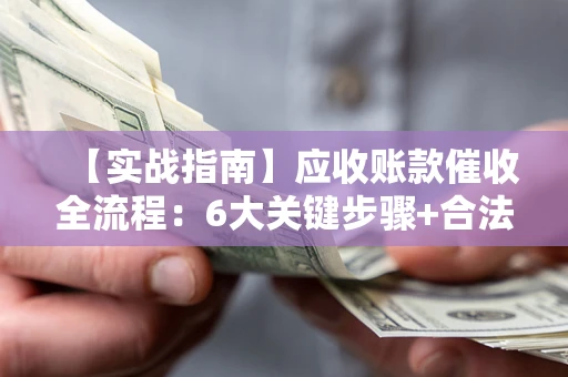 北京【实战指南】应收账款催收全流程：6大关键步骤+合法回款技巧