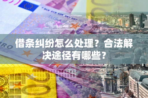 北京借条纠纷怎么处理？合法解决途径有哪些？