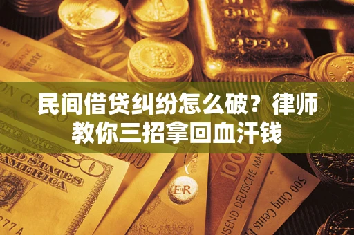 北京民间借贷纠纷怎么破？律师教你三招拿回血汗钱