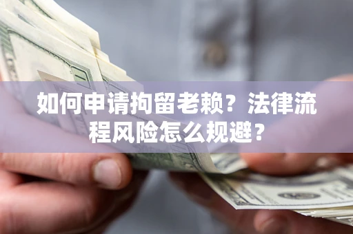 北京如何申请拘留老赖？法律流程风险怎么规避？