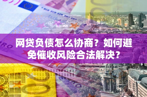 北京网贷负债怎么协商？如何避免催收风险合法解决？