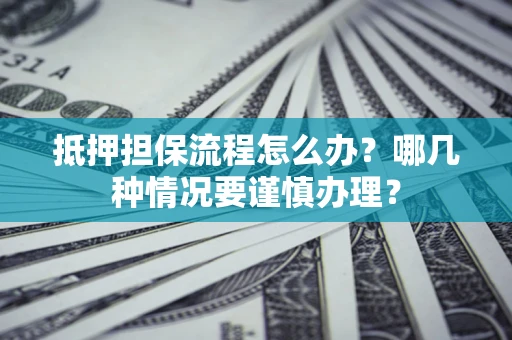 北京抵押担保流程怎么办？哪几种情况要谨慎办理？