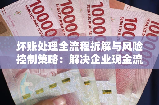 北京坏账处理全流程拆解与风险控制策略：解决企业现金流顽疾的实战指南