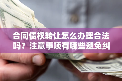 北京合同债权转让怎么办理合法吗？注意事项有哪些避免纠纷？