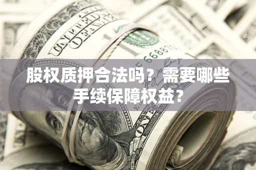 北京股权质押合法吗？需要哪些手续保障权益？