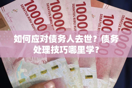 北京如何应对债务人去世？债务处理技巧哪里学？