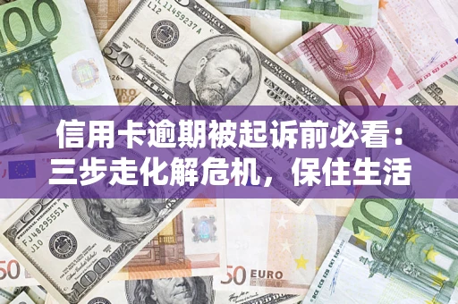 北京信用卡逾期被起诉前必看：三步走化解危机，保住生活尊严