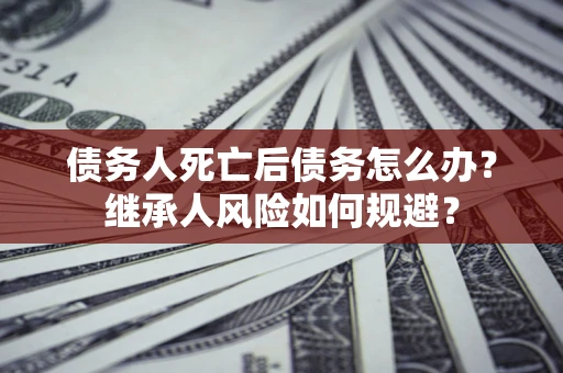 北京债务人死亡后债务怎么办？继承人风险如何规避？