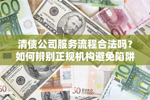北京清债公司服务流程合法吗？如何辨别正规机构避免陷阱？