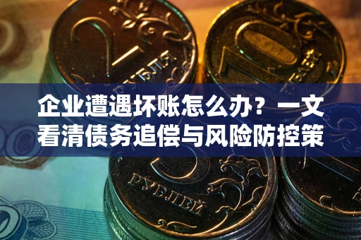 北京企业遭遇坏账怎么办？一文看清债务追偿与风险防控策略