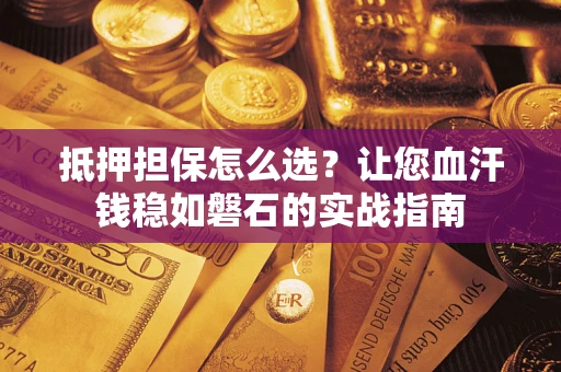 北京抵押担保怎么选？让您血汗钱稳如磐石的实战指南