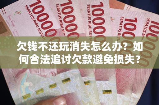北京欠钱不还玩消失怎么办?如何合法追讨欠款避免损失? 北京欠钱不还玩消失怎么办?如何合法追讨欠款避免损失?