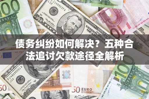 北京债务纠纷如何解决？五种合法追讨欠款途径全解析