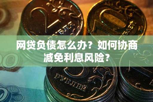 北京网贷负债怎么办？如何协商减免利息风险？