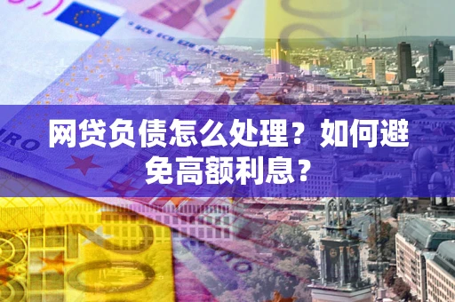 北京网贷负债怎么处理？如何避免高额利息？