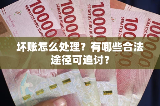 北京坏账怎么处理？有哪些合法途径可追讨？