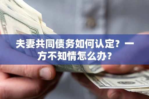 北京夫妻共同债务如何认定？一方不知情怎么办？