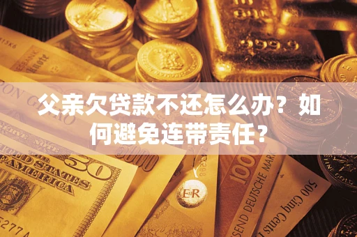 北京父亲欠贷款不还怎么办？如何避免连带责任？