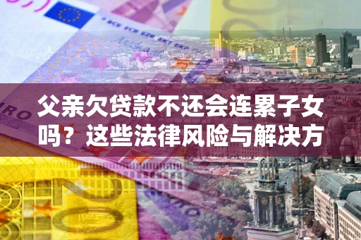北京父亲欠贷款不还会连累子女吗？这些法律风险与解决方法要早知道！