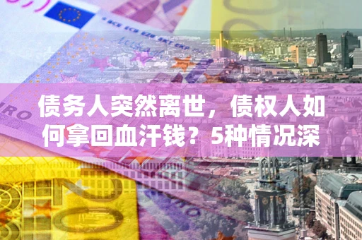 北京债务人突然离世，债权人如何拿回血汗钱？5种情况深度解析
