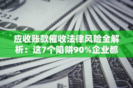 北京应收账款催收法律风险全解析：这7个陷阱90%企业都踩过（含合规应对指南）