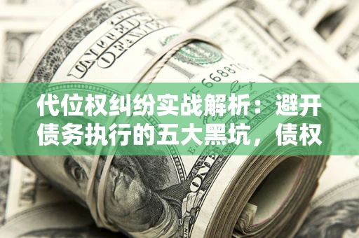 北京代位权纠纷实战解析：避开债务执行的五大黑坑，债权人必看指南