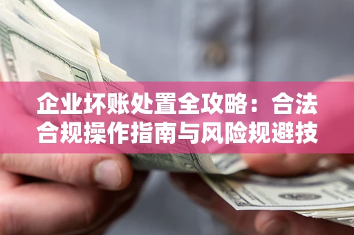 北京企业坏账处置全攻略：合法合规操作指南与风险规避技巧解析