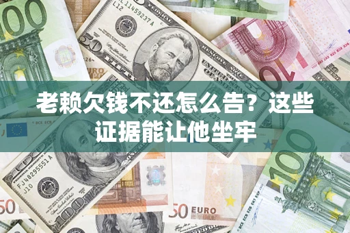 北京老赖欠钱不还怎么告？这些证据能让他坐牢