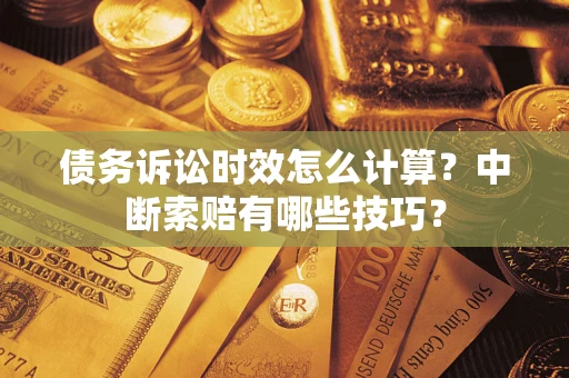 北京债务诉讼时效怎么计算？中断索赔有哪些技巧？