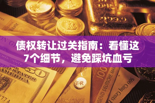 北京债权转让过关指南：看懂这7个细节，避免踩坑血亏