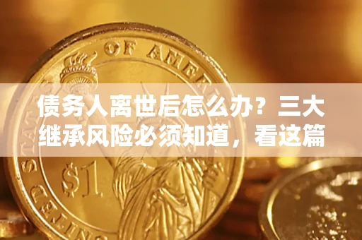 北京债务人离世后怎么办？三大继承风险必须知道，看这篇就够了