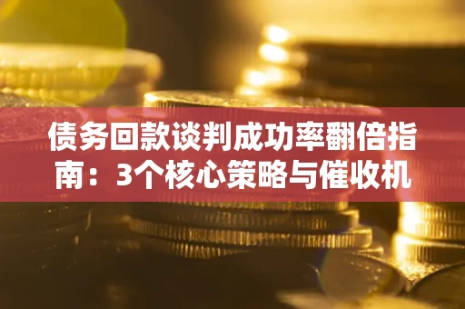 北京债务回款谈判成功率翻倍指南：3个核心策略与催收机构避坑法则