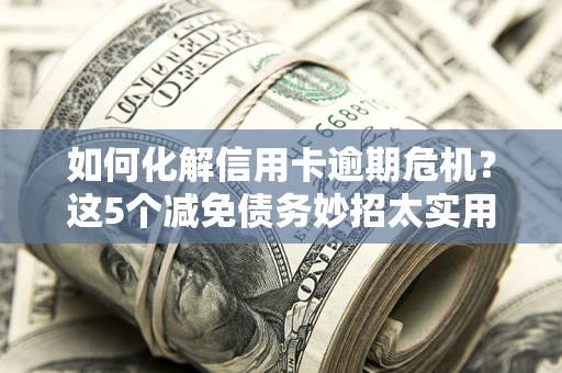 北京如何化解信用卡逾期危机？这5个减免债务妙招太实用