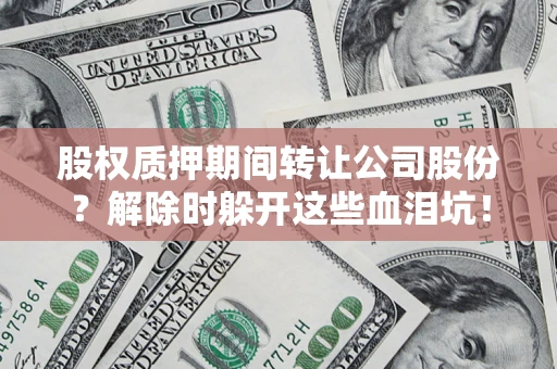 北京股权质押期间转让公司股份？解除时躲开这些血泪坑！