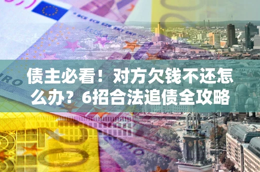 北京债主必看！对方欠钱不还怎么办？6招合法追债全攻略