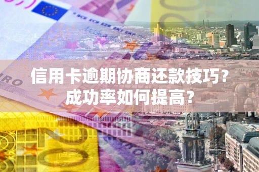 北京信用卡逾期协商还款技巧？成功率如何提高？