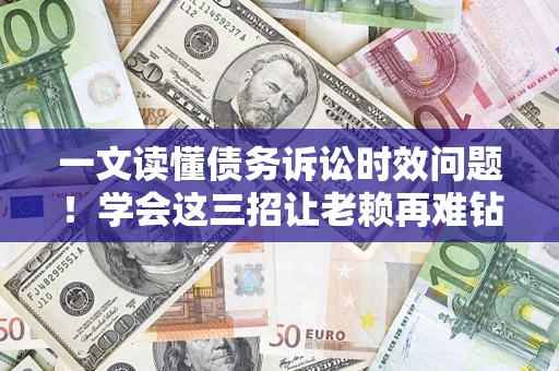 北京一文读懂债务诉讼时效问题！学会这三招让老赖再难钻空子