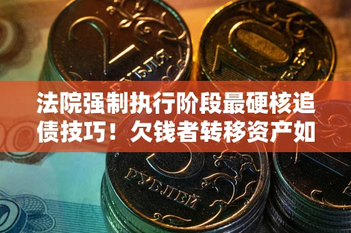 北京法院强制执行阶段最硬核追债技巧！欠钱者转移资产如何破解？