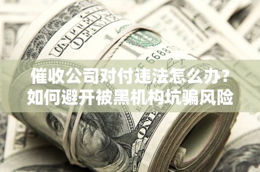 北京催收公司对付违法怎么办？如何避开被黑机构坑骗风险