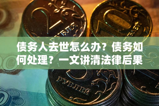 北京债务人去世怎么办？债务如何处理？一文讲清法律后果