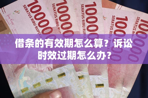北京借条的有效期怎么算？诉讼时效过期怎么办？
