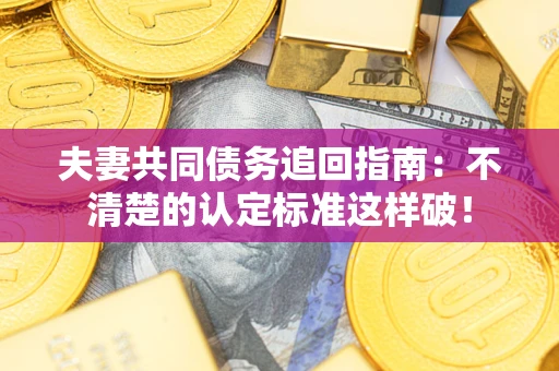 北京夫妻共同债务追回指南：不清楚的认定标准这样破！
