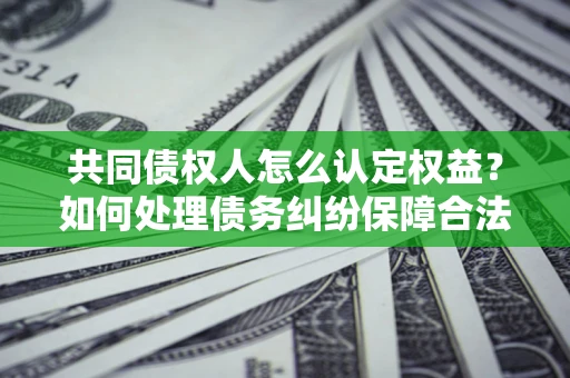 北京共同债权人怎么认定权益？如何处理债务纠纷保障合法权益？