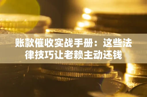 北京账款催收实战手册：这些法律技巧让老赖主动还钱