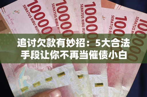 北京追讨欠款有妙招：5大合法手段让你不再当催债小白