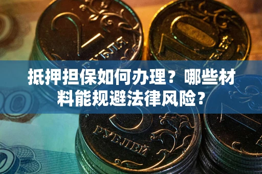 北京抵押担保如何办理？哪些材料能规避法律风险？
