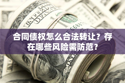 北京合同债权怎么合法转让？存在哪些风险需防范？