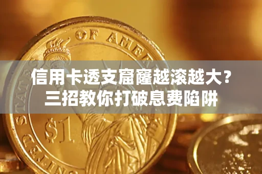北京信用卡透支窟窿越滚越大？三招教你打破息费陷阱